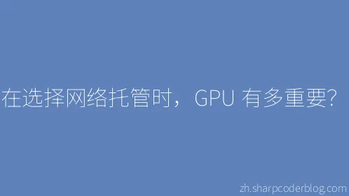 在选择网络托管时，GPU 有多重要？ - Thumbnail