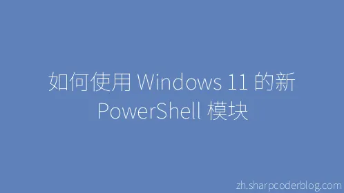 如何使用 Windows 11 的新 PowerShell 模块 - Thumbnail