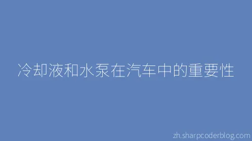 冷却液和水泵在汽车中的重要性 - Thumbnail